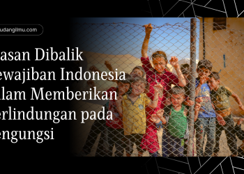 Alasan Dibalik Kewajiban Indonesia dalam Memberikan Perlindungan pada Pengungsi