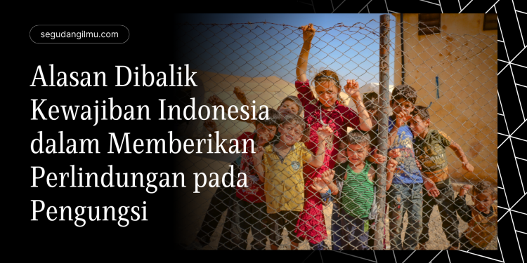 Alasan Dibalik Kewajiban Indonesia dalam Memberikan Perlindungan pada Pengungsi