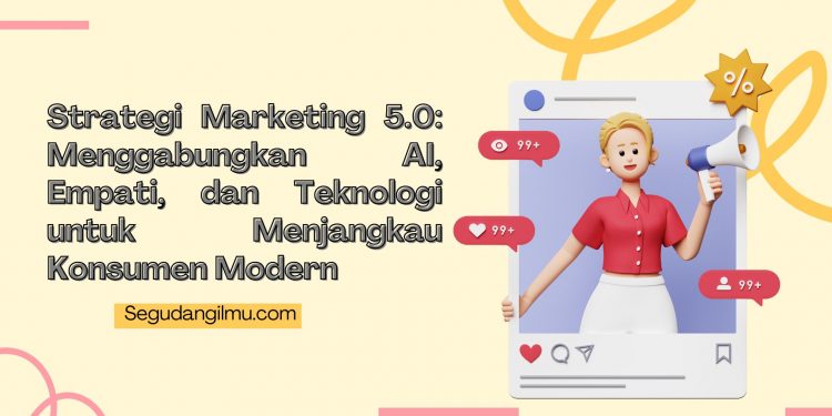Strategi Marketing 5.0: Menggabungkan AI, Empati, dan Teknologi untuk Menjangkau Konsumen Modern